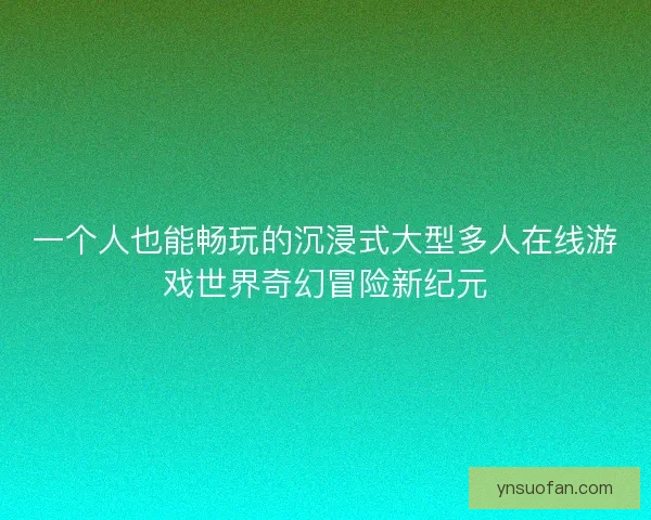 一个人也能畅玩的沉浸式大型多人在线游戏世界奇幻冒险新纪元