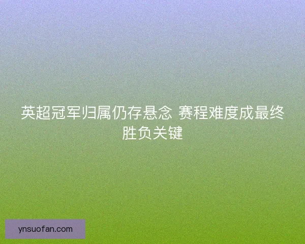 英超冠军归属仍存悬念 赛程难度成最终胜负关键
