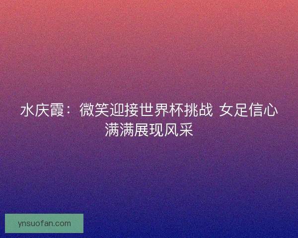 水庆霞：微笑迎接世界杯挑战 女足信心满满展现风采