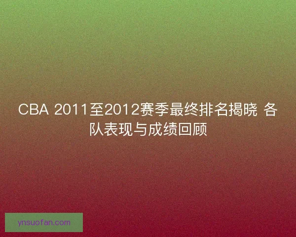 CBA 2011至2012赛季最终排名揭晓 各队表现与成绩回顾