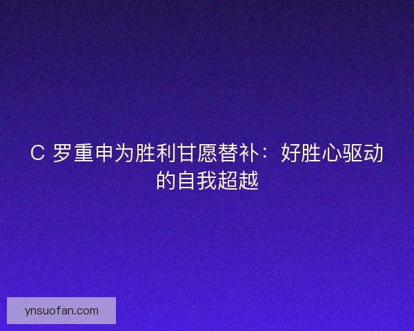 C 罗重申为胜利甘愿替补：好胜心驱动的自我超越