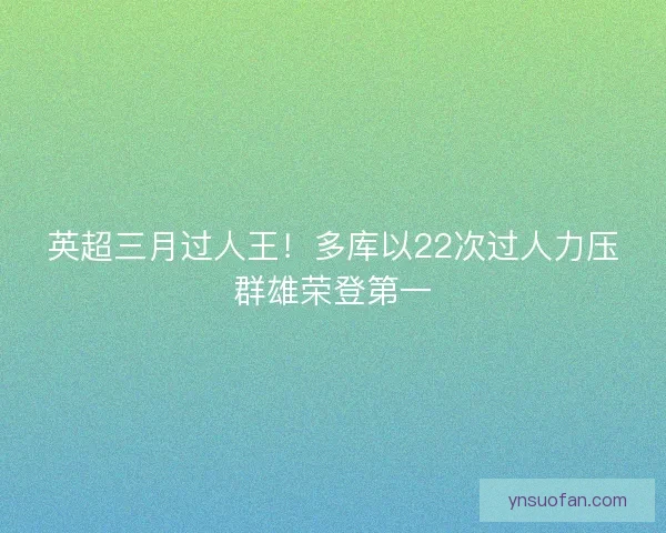 英超三月过人王！多库以22次过人力压群雄荣登第一