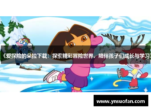 《爱探险的朵拉下载：探索精彩冒险世界，陪伴孩子们成长与学习》